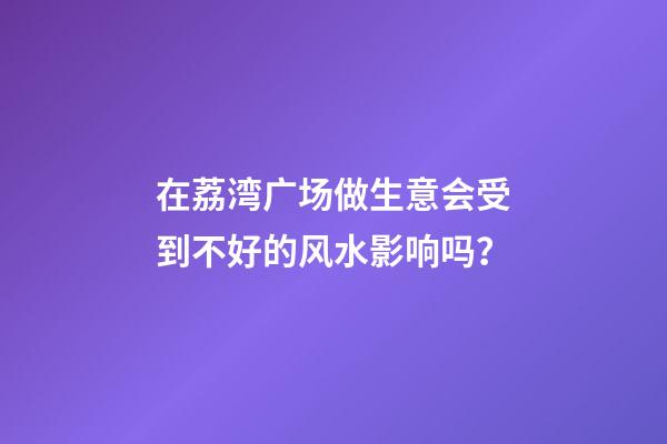 在荔湾广场做生意会受到不好的风水影响吗？