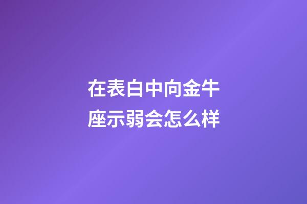 在表白中向金牛座示弱会怎么样-第1张-星座运势-玄机派