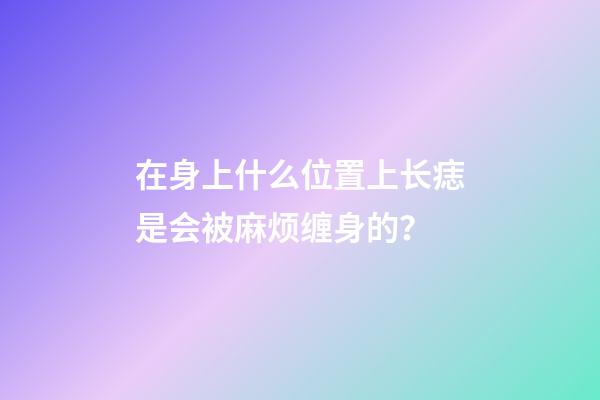 在身上什么位置上长痣是会被麻烦缠身的？