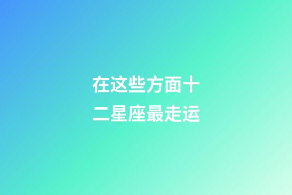 在这些方面十二星座最走运-第1张-星座运势-玄机派