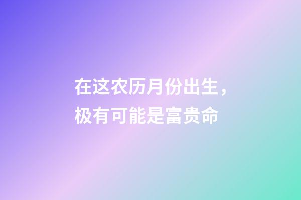 在这农历月份出生，极有可能是富贵命