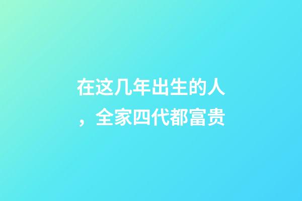 在这几年出生的人，全家四代都富贵