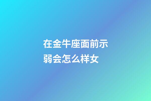 在金牛座面前示弱会怎么样女-第1张-星座运势-玄机派