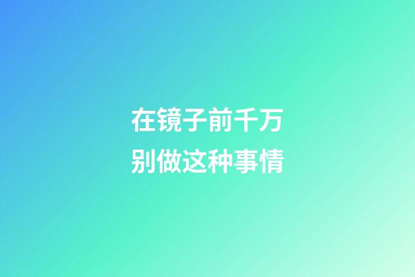 在镜子前千万别做这种事情
