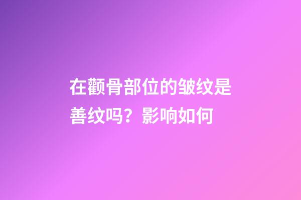 在颧骨部位的皱纹是善纹吗？影响如何