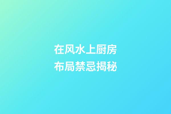 在风水上厨房布局禁忌揭秘