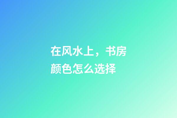 在风水上，书房颜色怎么选择