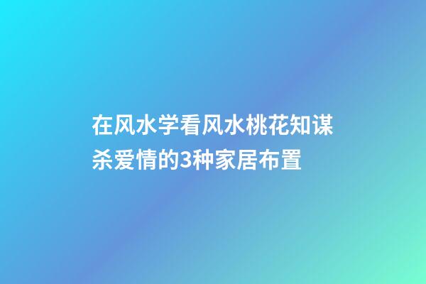 在风水学看风水桃花知谋杀爱情的3种家居布置