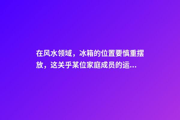 在风水领域，冰箱的位置要慎重摆放，这关乎某位家庭成员的运气