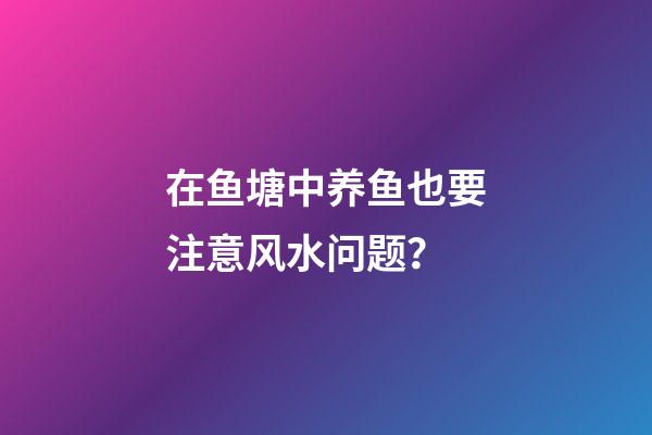 在鱼塘中养鱼也要注意风水问题？