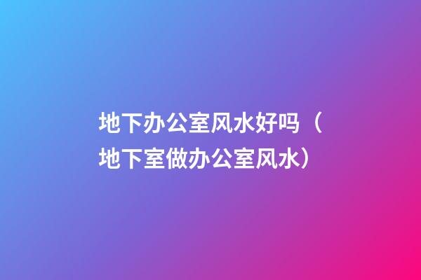 地下办公室风水好吗（地下室做办公室风水）