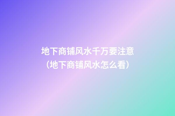 地下商铺风水千万要注意（地下商铺风水怎么看）