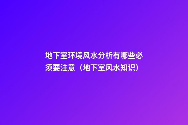地下室环境风水分析有哪些必须要注意（地下室风水知识）
