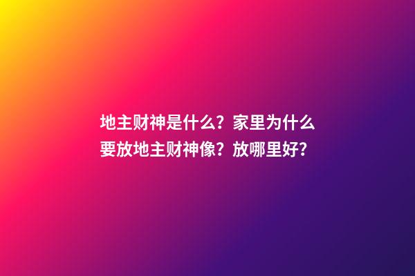 地主财神是什么？家里为什么要放地主财神像？放哪里好？