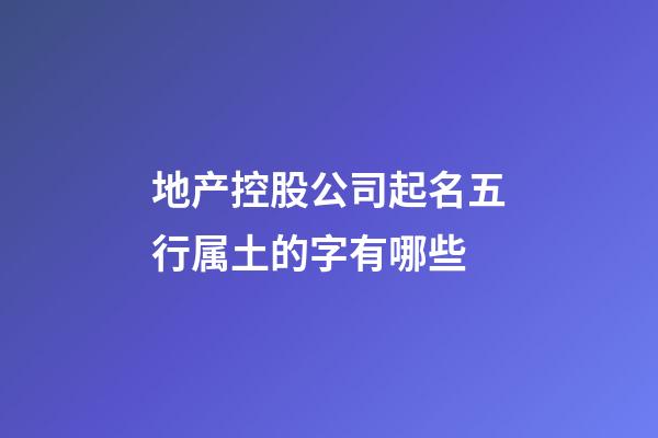 地产控股公司起名五行属土的字有哪些-第1张-公司起名-玄机派