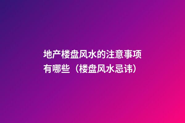 地产楼盘风水的注意事项有哪些（楼盘风水忌讳）