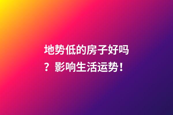 地势低的房子好吗？影响生活运势！