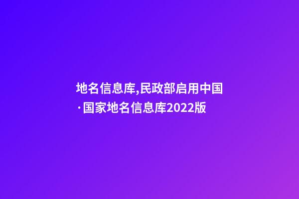 地名信息库,民政部启用中国·国家地名信息库2022版-第1张-观点-玄机派