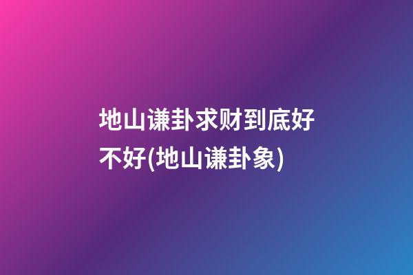 地山谦卦求财到底好不好(地山谦卦象)