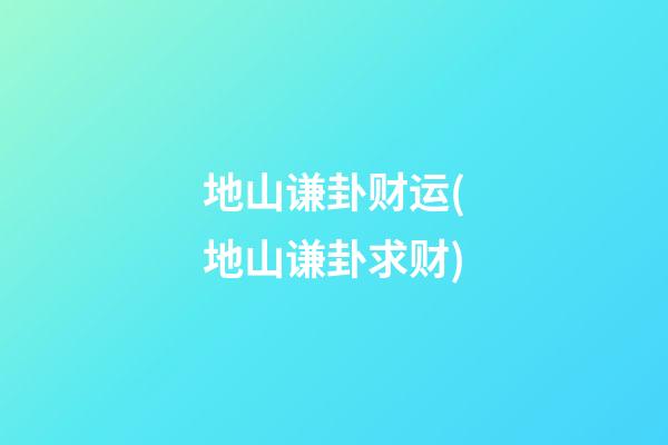 地山谦卦财运(地山谦卦求财)