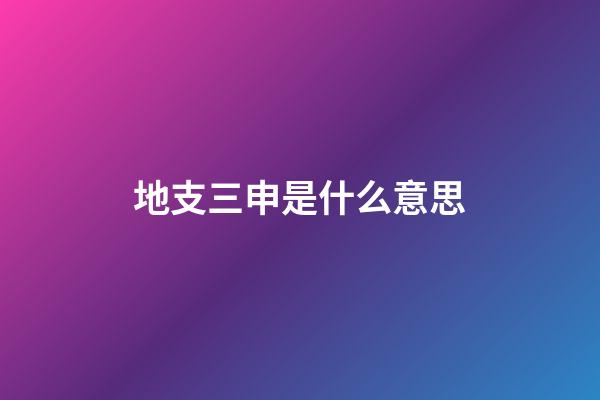 地支三申是什么意思