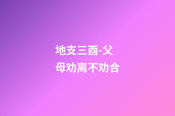 地支三酉-父母劝离不劝合