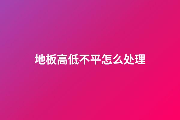 地板高低不平怎么处理