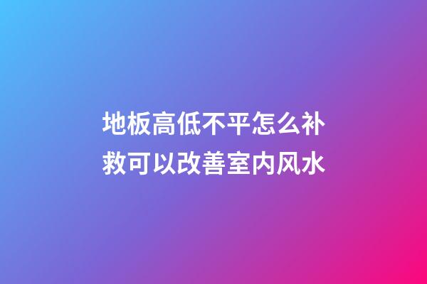 地板高低不平怎么补救可以改善室内风水