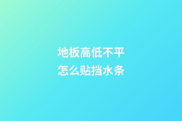 地板高低不平怎么贴挡水条