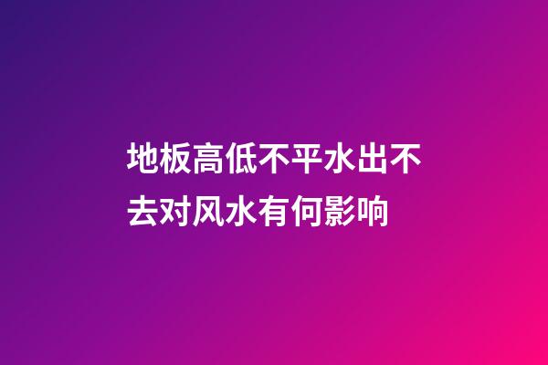 地板高低不平水出不去对风水有何影响