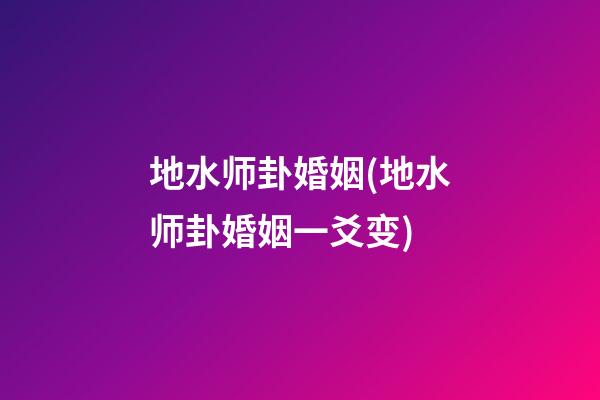 地水师卦婚姻(地水师卦婚姻一爻变)