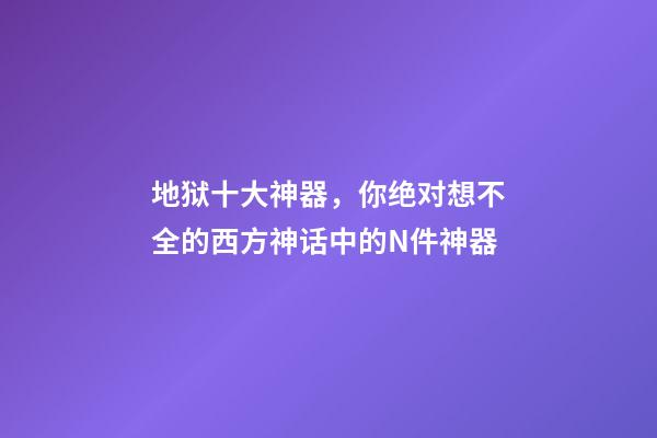 地狱十大神器，你绝对想不全的西方神话中的N件神器-第1张-观点-玄机派