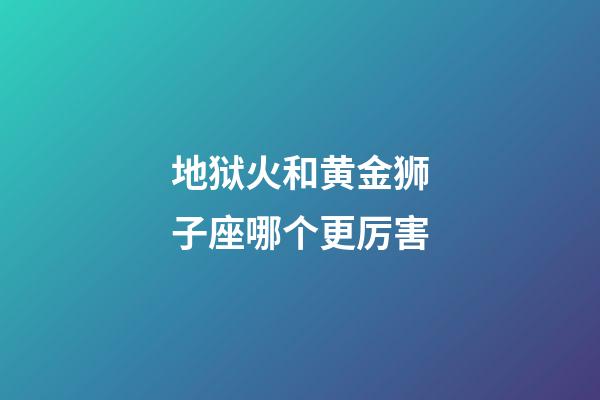 地狱火和黄金狮子座哪个更厉害-第1张-星座运势-玄机派