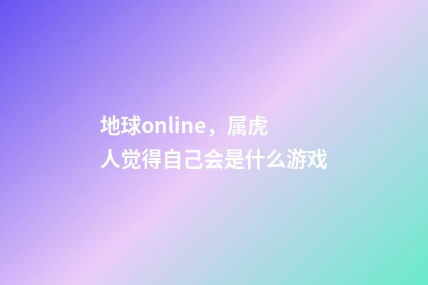 地球online，属虎人觉得自己会是什么游戏