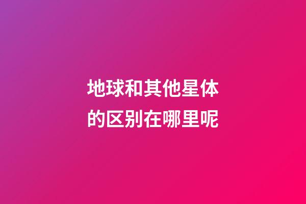 地球和其他星体的区别在哪里呢-第1张-星座运势-玄机派