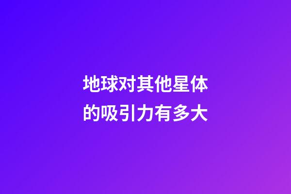 地球对其他星体的吸引力有多大-第1张-星座运势-玄机派