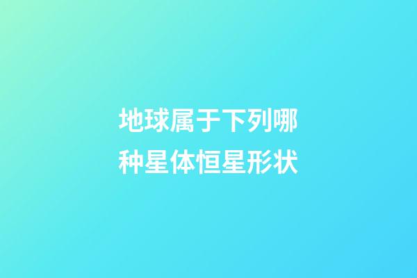 地球属于下列哪种星体恒星形状-第1张-星座运势-玄机派