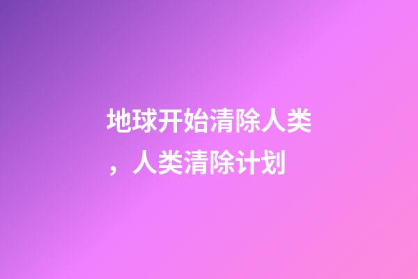 地球开始清除人类，人类清除计划-第1张-观点-玄机派