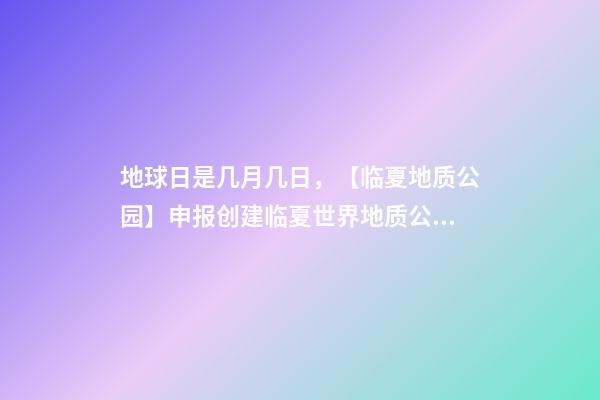 地球日是几月几日，【临夏地质公园】申报创建临夏世界地质公园应知应会100条-第1张-观点-玄机派