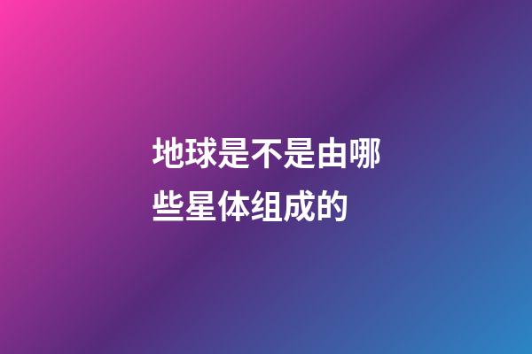 地球是不是由哪些星体组成的-第1张-星座运势-玄机派