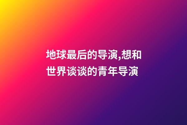 地球最后的导演,想和世界谈谈的青年导演-第1张-观点-玄机派