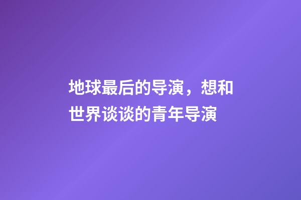 地球最后的导演，想和世界谈谈的青年导演-第1张-观点-玄机派