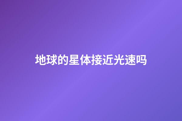 地球的星体接近光速吗-第1张-星座运势-玄机派