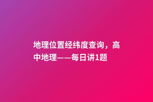 地理位置经纬度查询，高中地理——每日讲1题(太阳直射点、日出、正午、日落方位)