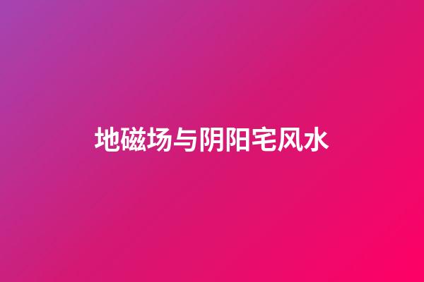 地磁场与阴阳宅风水