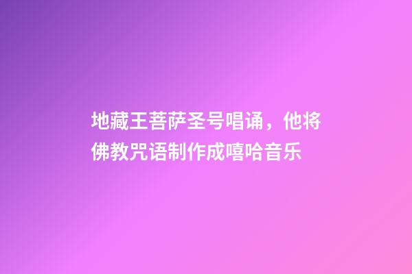 地藏王菩萨圣号唱诵，他将佛教咒语制作成嘻哈音乐-第1张-观点-玄机派