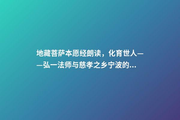 地藏菩萨本愿经朗读，化育世人——弘一法师与慈孝之乡宁波的“孝”缘-第1张-观点-玄机派
