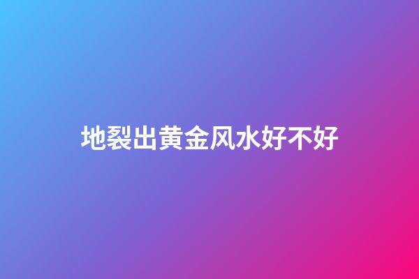 地裂出黄金风水好不好