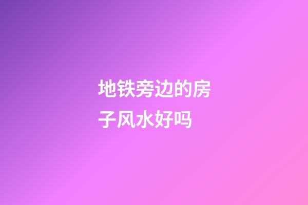 地铁旁边的房子风水好吗