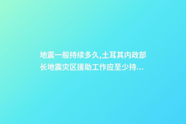 地震一般持续多久,土耳其内政部长地震灾区援助工作应至少持续一年-第1张-观点-玄机派